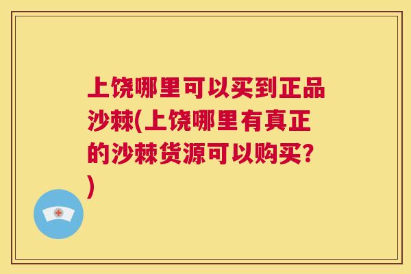 上饶哪里可以买到正品沙棘(上饶哪里有真正的沙棘货源可以购买？)