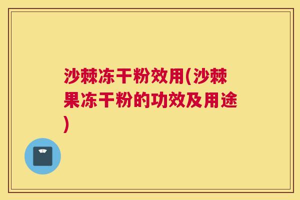 沙棘冻干粉效用(沙棘果冻干粉的功效及用途)