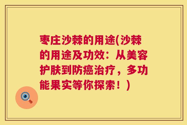 枣庄沙棘的用途(沙棘的用途及功效：从美容护肤到防癌治疗，多功能果实等你探索！)