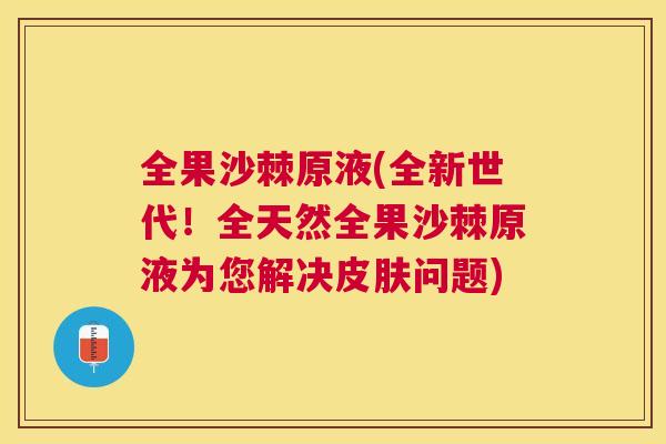 全果沙棘原液(全新世代！全天然全果沙棘原液为您解决皮肤问题)