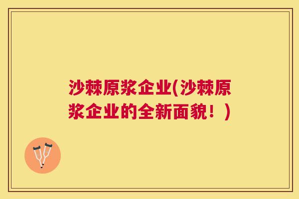 沙棘原浆企业(沙棘原浆企业的全新面貌！)