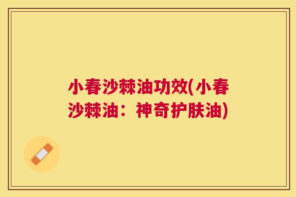 小春沙棘油功效(小春沙棘油：神奇护肤油)