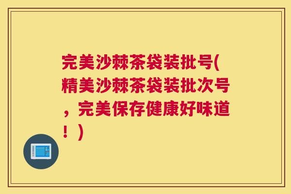 完美沙棘茶袋装批号(精美沙棘茶袋装批次号，完美保存健康好味道！)
