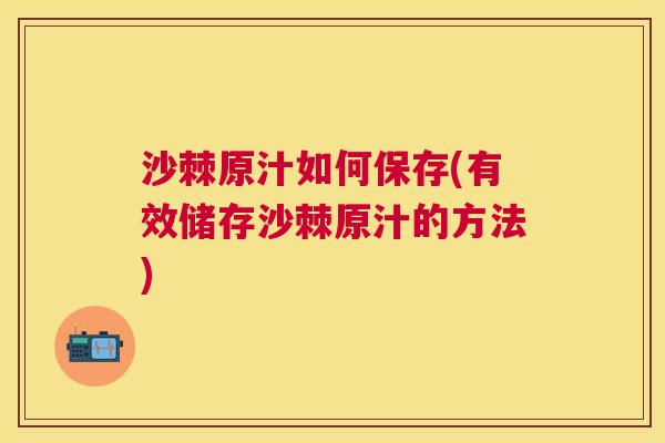 沙棘原汁如何保存(有效储存沙棘原汁的方法)
