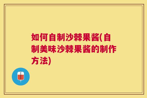 如何自制沙棘果酱(自制美味沙棘果酱的制作方法)
