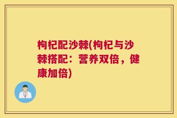 枸杞配沙棘(枸杞与沙棘搭配：营养双倍，健康加倍)