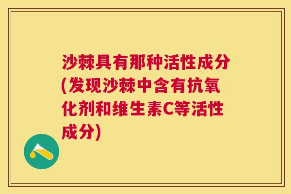 沙棘具有那种活性成分(发现沙棘中含有抗氧化剂和维生素C等活性成分)