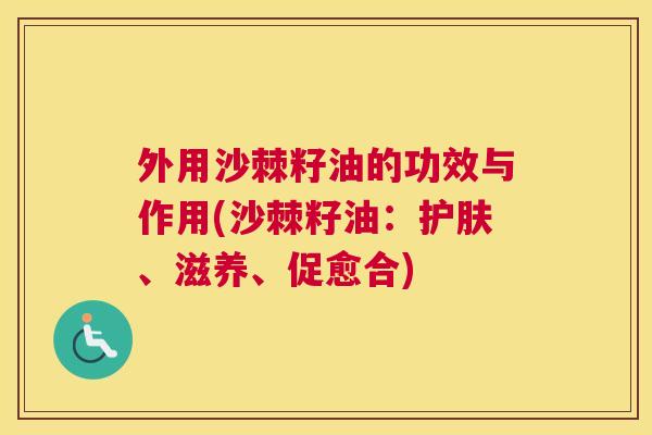 外用沙棘籽油的功效与作用(沙棘籽油：护肤、滋养、促愈合)