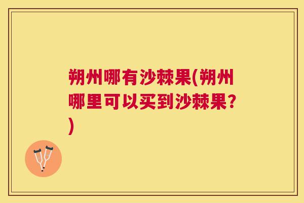 朔州哪有沙棘果(朔州哪里可以买到沙棘果？)