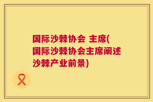 国际沙棘协会 主席(国际沙棘协会主席阐述沙棘产业前景)
