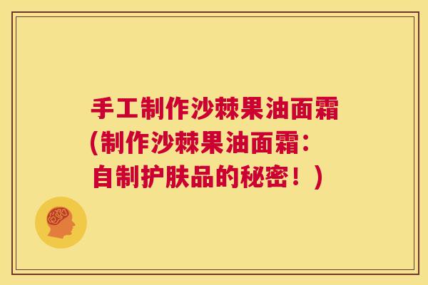 手工制作沙棘果油面霜(制作沙棘果油面霜：自制护肤品的秘密！)