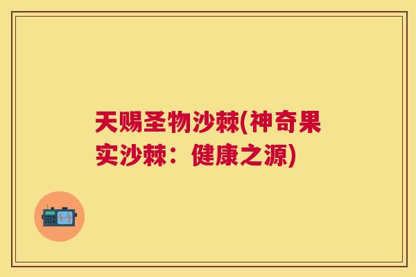 天赐圣物沙棘(神奇果实沙棘：健康之源)