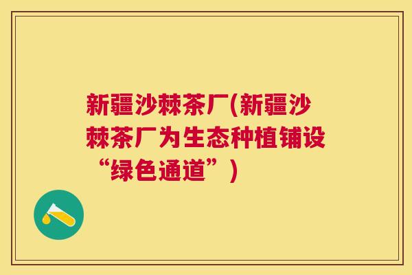 新疆沙棘茶厂(新疆沙棘茶厂为生态种植铺设“绿色通道”)