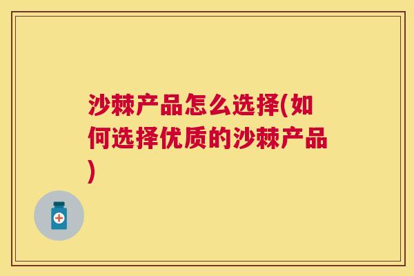 沙棘产品怎么选择(如何选择优质的沙棘产品)