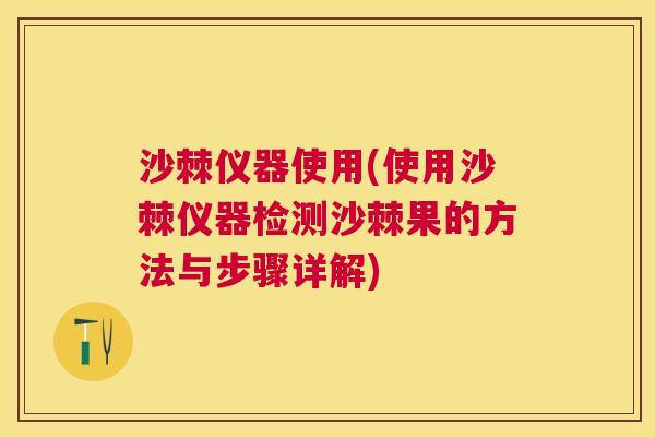 沙棘仪器使用(使用沙棘仪器检测沙棘果的方法与步骤详解)