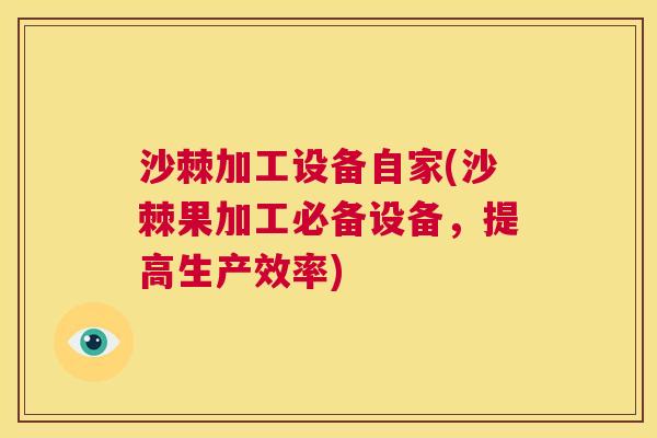 沙棘加工设备自家(沙棘果加工必备设备，提高生产效率)