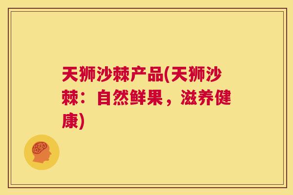 天狮沙棘产品(天狮沙棘：自然鲜果，滋养健康)