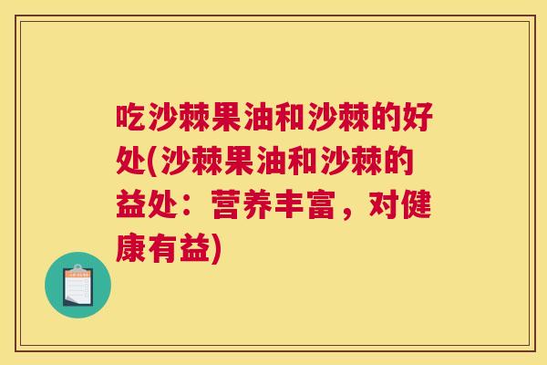 吃沙棘果油和沙棘的好处(沙棘果油和沙棘的益处：营养丰富，对健康有益)