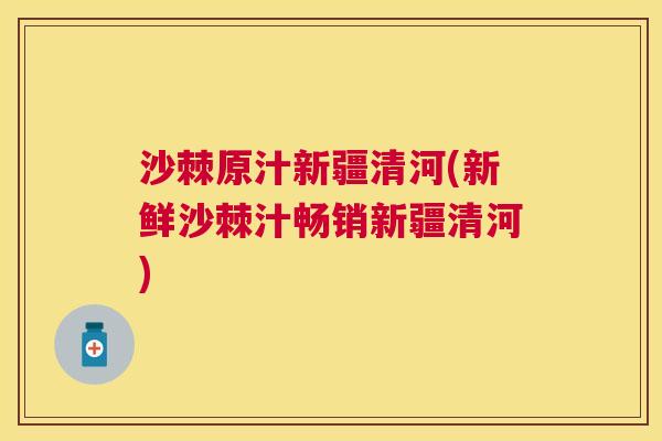 沙棘原汁新疆清河(新鲜沙棘汁畅销新疆清河)