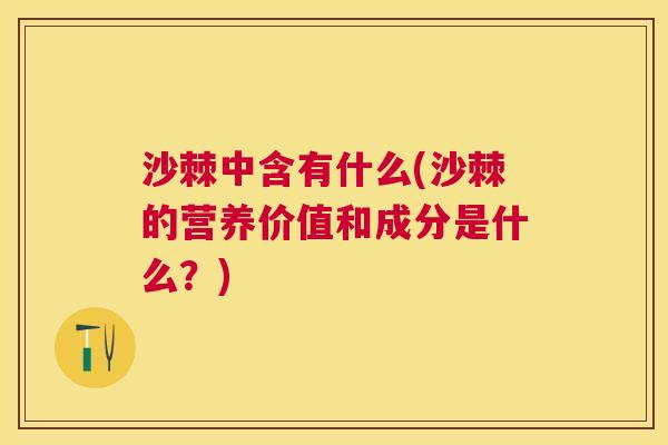 沙棘中含有什么(沙棘的营养价值和成分是什么？)