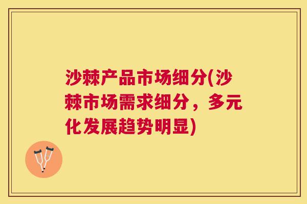 沙棘产品市场细分(沙棘市场需求细分，多元化发展趋势明显)
