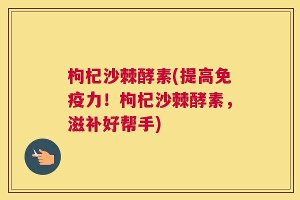 枸杞沙棘酵素(提高免疫力！枸杞沙棘酵素，滋补好帮手)