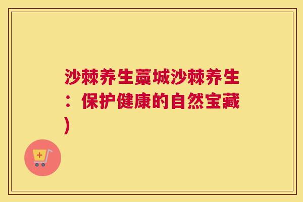沙棘养生藁城沙棘养生：保护健康的自然宝藏)