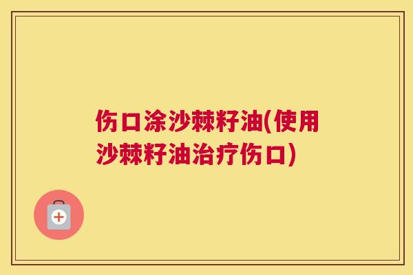 伤口涂沙棘籽油(使用沙棘籽油治疗伤口)