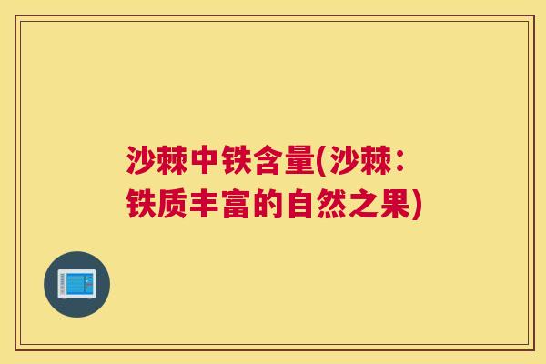 沙棘中铁含量(沙棘：铁质丰富的自然之果)