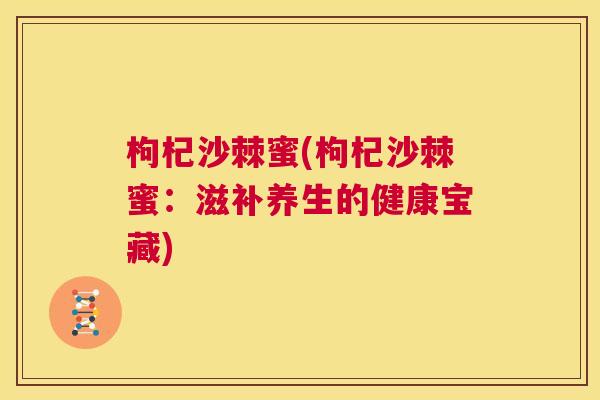 枸杞沙棘蜜(枸杞沙棘蜜：滋补养生的健康宝藏)