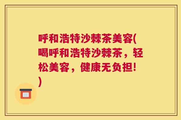 呼和浩特沙棘茶美容(喝呼和浩特沙棘茶，轻松美容，健康无负担!)