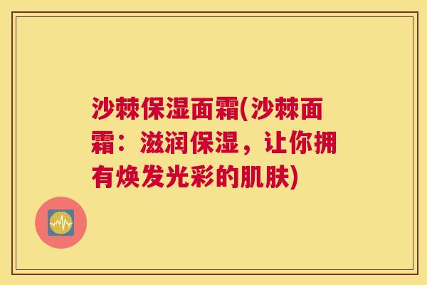 沙棘保湿面霜(沙棘面霜：滋润保湿，让你拥有焕发光彩的肌肤)