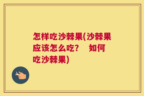怎样吃沙棘果(沙棘果应该怎么吃？  如何吃沙棘果)
