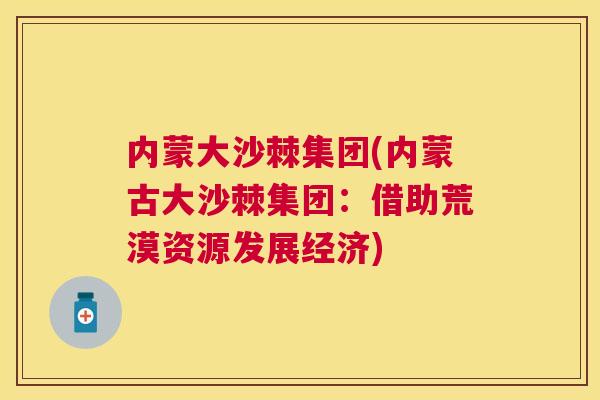 内蒙大沙棘集团(内蒙古大沙棘集团:借助荒漠资源发展经济)