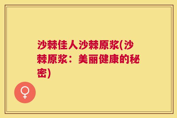 沙棘佳人沙棘原浆(沙棘原浆：美丽健康的秘密)