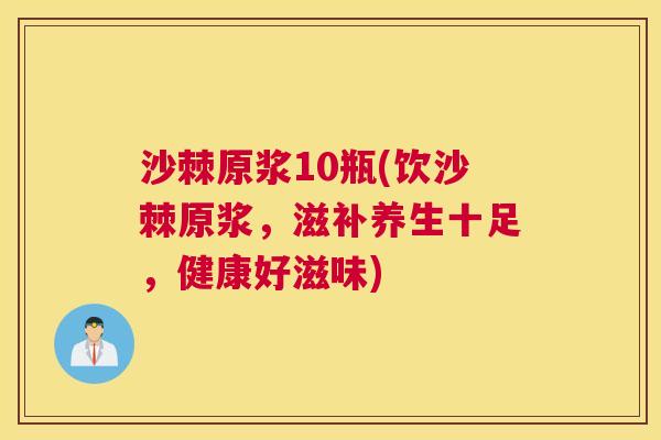 沙棘原浆10瓶(饮沙棘原浆,滋补养生十足,健康好滋味)