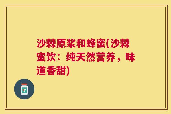 沙棘原浆和蜂蜜(沙棘蜜饮：纯天然营养，味道香甜)