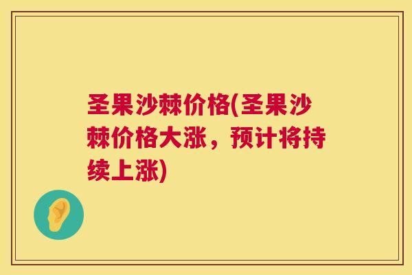 圣果沙棘价格(圣果沙棘价格大涨，预计将持续上涨)