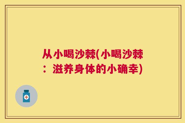 从小喝沙棘(小喝沙棘：滋养身体的小确幸)