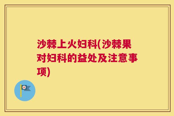 沙棘上火妇科(沙棘果对妇科的益处及注意事项)
