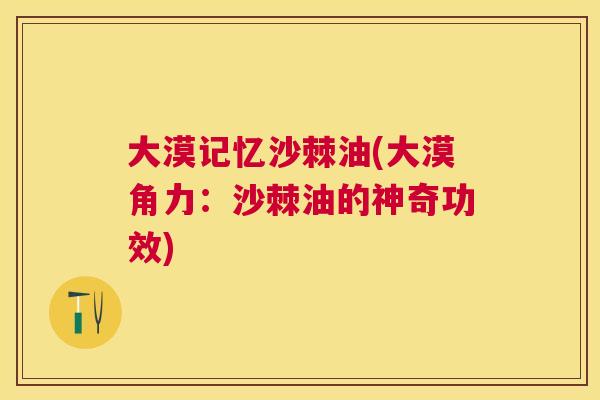 大漠记忆沙棘油(大漠角力：沙棘油的神奇功效)