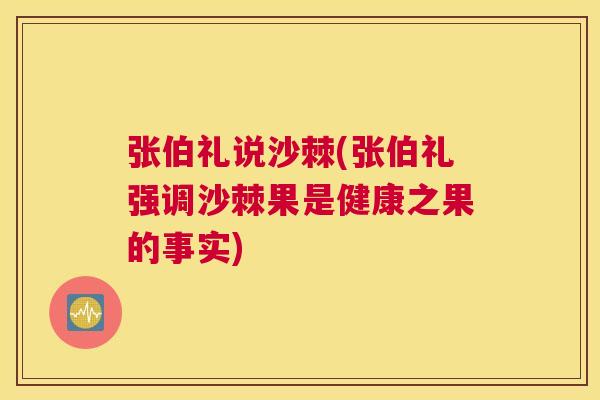 张伯礼说沙棘(张伯礼强调沙棘果是健康之果的事实)