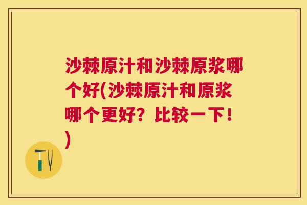 沙棘原汁和沙棘原浆哪个好(沙棘原汁和原浆哪个更好?比较一下!)
