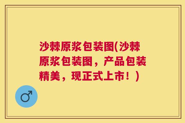 沙棘原浆包装图(沙棘原浆包装图，产品包装精美，现正式上市！)