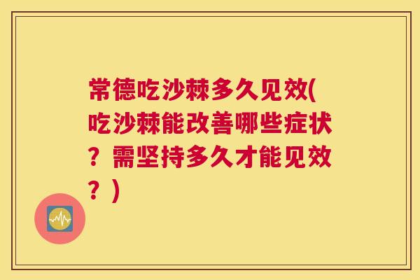 常德吃沙棘多久见效(吃沙棘能改善哪些症状?需坚持多久才能见效?)