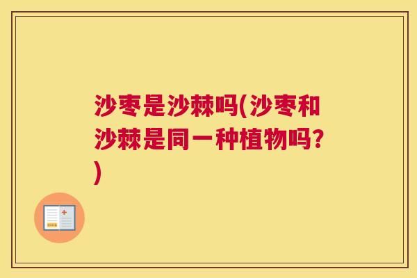 沙枣是沙棘吗(沙枣和沙棘是同一种植物吗？)