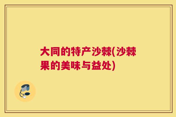 大同的特产沙棘(沙棘果的美味与益处)