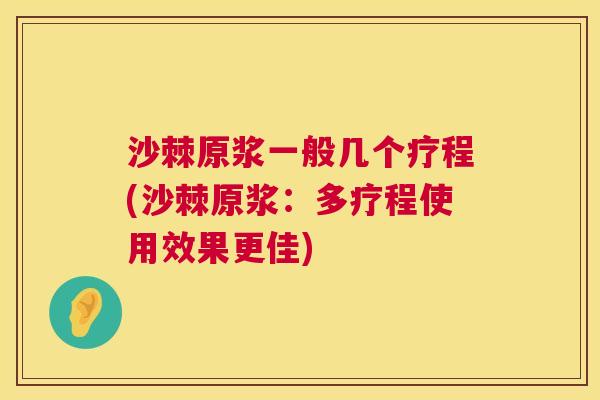 沙棘原浆一般几个疗程(沙棘原浆：多疗程使用效果更佳)