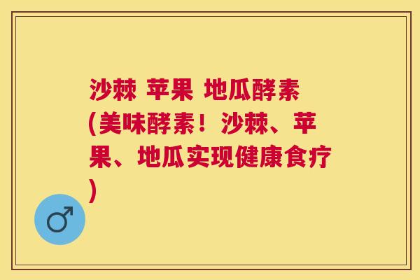 沙棘 苹果 地瓜酵素(美味酵素！沙棘、苹果、地瓜实现健康食疗)
