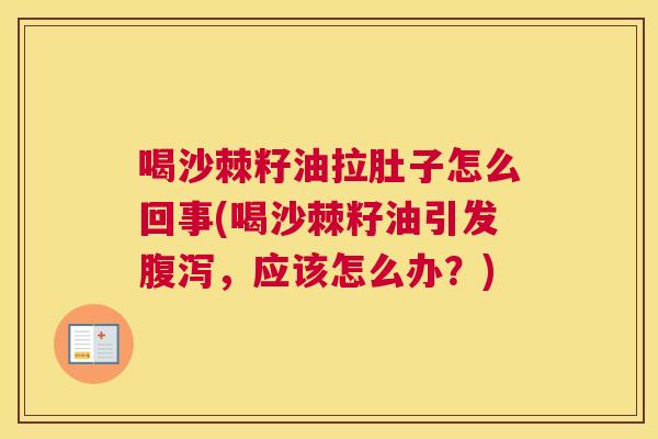 喝沙棘籽油拉肚子怎么回事(喝沙棘籽油引发腹泻，应该怎么办？)
